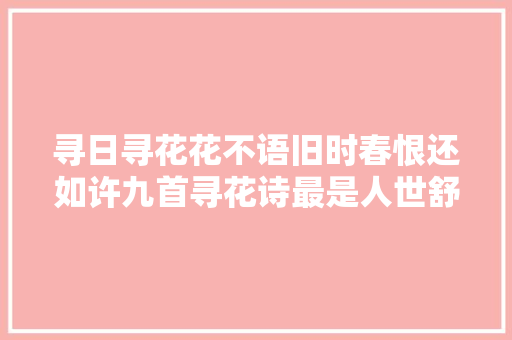 寻日寻花花不语旧时春恨还如许九首寻花诗最是人世舒畅