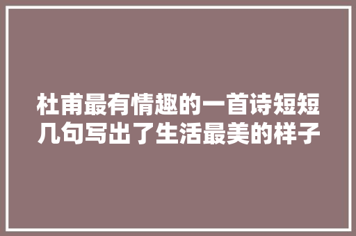 杜甫最有情趣的一首诗短短几句写出了生活最美的样子令人神往