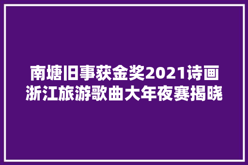 南塘旧事获金奖2021诗画浙江旅游歌曲大年夜赛揭晓温州6件作品入选