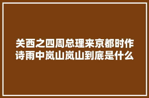 关西之四周总理来京都时作诗雨中岚山岚山到底是什么样