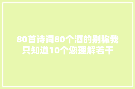 80首诗词80个酒的别称我只知道10个您理解若干