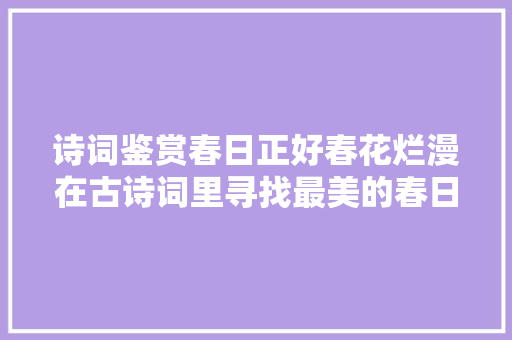 诗词鉴赏春日正好春花烂漫在古诗词里寻找最美的春日