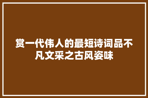 赏一代伟人的最短诗词品不凡文采之古风姿味