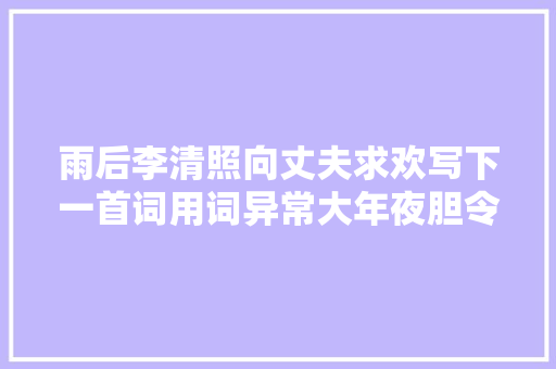 雨后李清照向丈夫求欢写下一首词用词异常大年夜胆令人心生向往