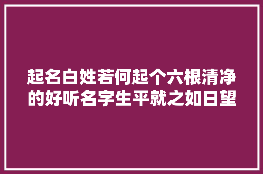 起名白姓若何起个六根清净的好听名字生平就之如日望之如云