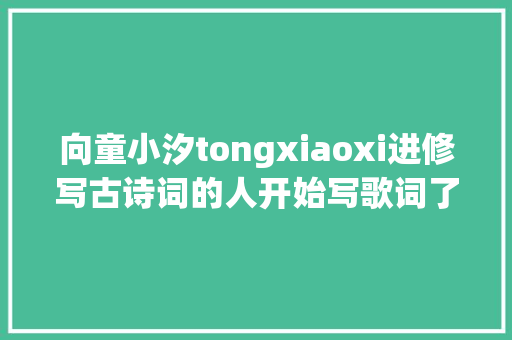 向童小汐tongxiaoxi进修写古诗词的人开始写歌词了