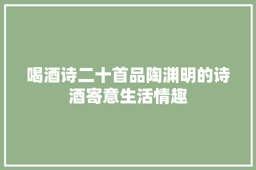 喝酒诗二十首品陶渊明的诗酒寄意生活情趣