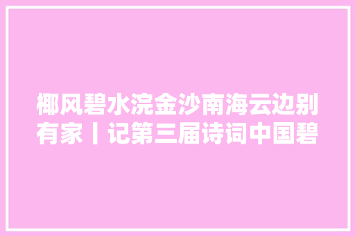 椰风碧水浣金沙南海云边别有家丨记第三届诗词中国碧桂园采风之旅