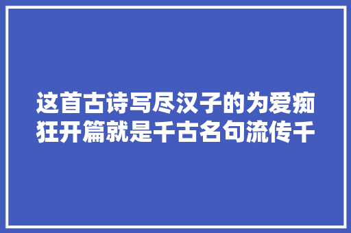 这首古诗写尽汉子的为爱痴狂开篇就是千古名句流传千古