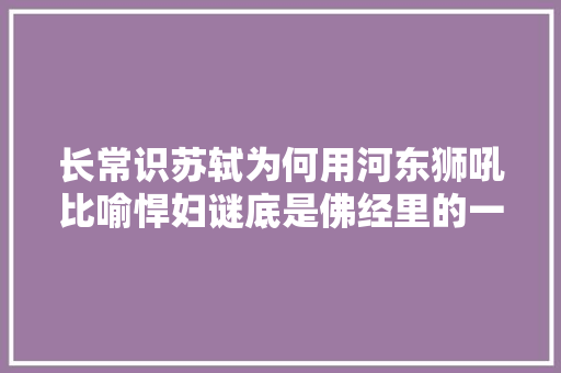 长常识苏轼为何用河东狮吼比喻悍妇谜底是佛经里的一句话