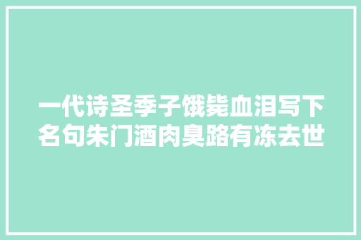 一代诗圣季子饿毙血泪写下名句朱门酒肉臭路有冻去世骨
