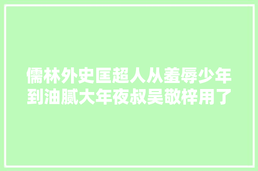 儒林外史匡超人从羞辱少年到油腻大年夜叔吴敬梓用了3处细节