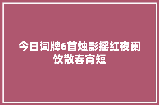 今日词牌6首烛影摇红夜阑饮散春宵短