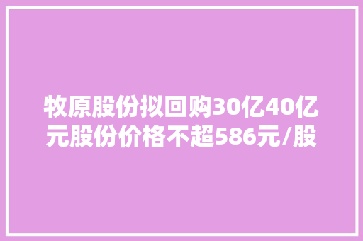 牧原股份拟回购30亿40亿元股份价格不超586元/股
