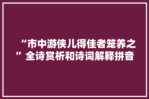 “市中游侠儿得佳者笼养之”全诗赏析和诗词解释拼音翻译 “市中游侠儿得佳者笼养之”全诗赏析和诗词解释拼音翻译