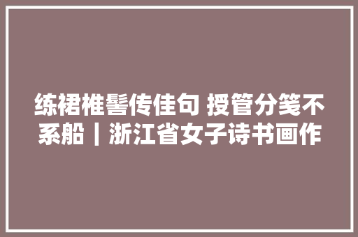 练裙椎髻传佳句 授管分笺不系船｜浙江省女子诗书画作品专辑
