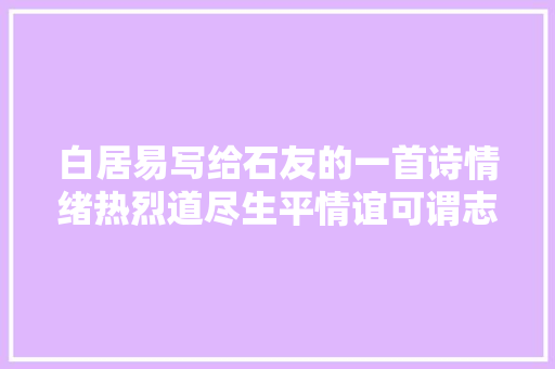 白居易写给石友的一首诗情绪热烈道尽生平情谊可谓志同志合