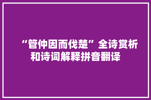 “管仲因而伐楚”全诗赏析和诗词解释拼音翻译
