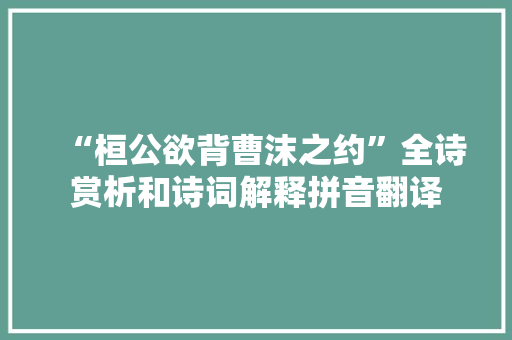 “桓公欲背曹沫之约”全诗赏析和诗词解释拼音翻译