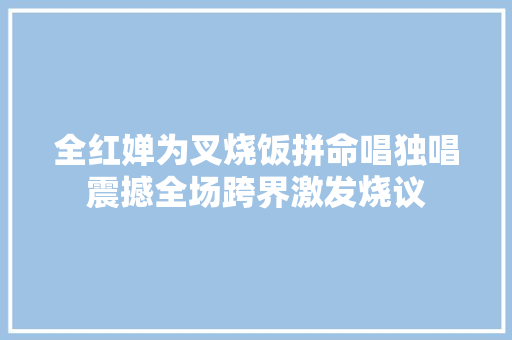 全红婵为叉烧饭拼命唱独唱震撼全场跨界激发烧议