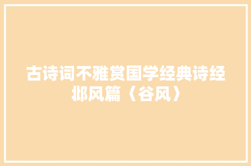 古诗词不雅赏国学经典诗经邶风篇〈谷风〉