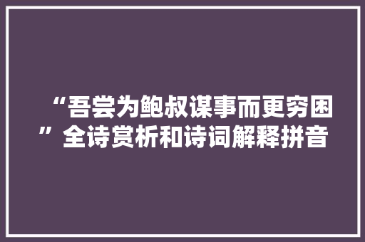 “吾尝为鲍叔谋事而更穷困”全诗赏析和诗词解释拼音翻译