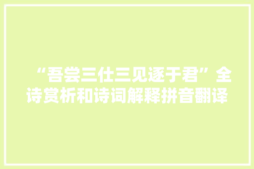 “吾尝三仕三见逐于君”全诗赏析和诗词解释拼音翻译 “吾尝三仕三见逐于君”全诗赏析和诗词解释拼音翻译