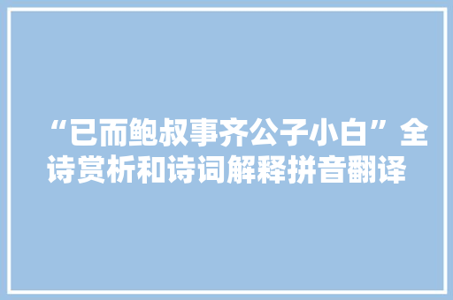 “已而鲍叔事齐公子小白”全诗赏析和诗词解释拼音翻译