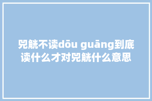 兕觥不读dōu guāng到底读什么才对兕觥什么意思