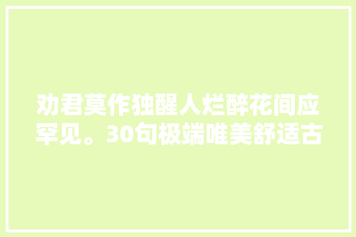 劝君莫作独醒人烂醉花间应罕见。30句极端唯美舒适古诗词
