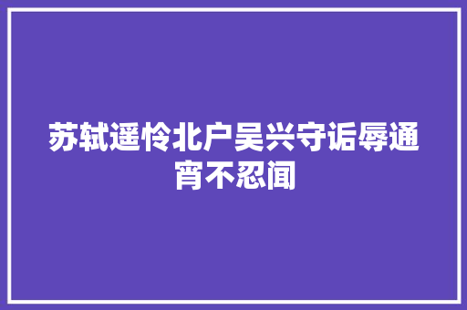 苏轼遥怜北户吴兴守诟辱通宵不忍闻 苏轼遥怜北户吴兴守诟辱通宵不忍闻