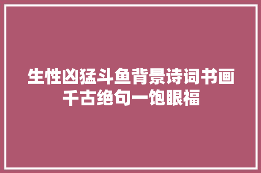 生性凶猛斗鱼背景诗词书画千古绝句一饱眼福