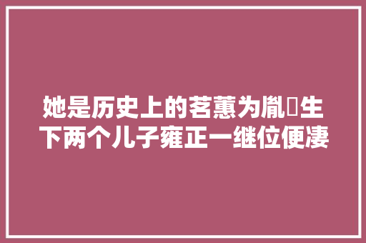 她是历史上的茗蕙为胤禵生下两个儿子雍正一继位便凄凉离世