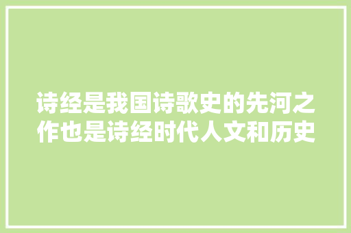 诗经是我国诗歌史的先河之作也是诗经时代人文和历史的写照
