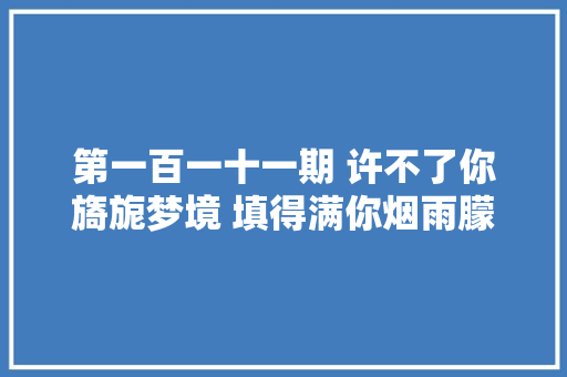 第一百一十一期 许不了你旖旎梦境 填得满你烟雨朦胧