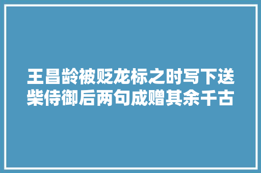 王昌龄被贬龙标之时写下送柴侍御后两句成赠其余千古名句