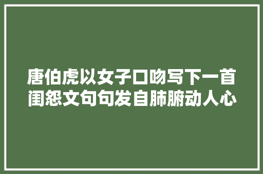 唐伯虎以女子口吻写下一首闺怨文句句发自肺腑动人心弦 唐伯虎以女子口吻写下一首闺怨文句句发自肺腑动人心弦