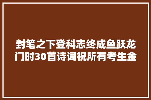 封笔之下登科志终成鱼跃龙门时30首诗词祝所有考生金榜落款