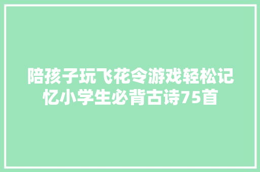 陪孩子玩飞花令游戏轻松记忆小学生必背古诗75首 陪孩子玩飞花令游戏轻松记忆小学生必背古诗75首
