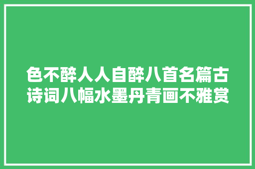 色不醉人人自醉八首名篇古诗词八幅水墨丹青画不雅赏吧