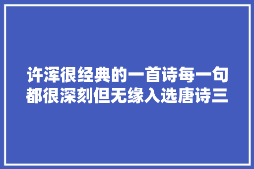 许浑很经典的一首诗每一句都很深刻但无缘入选唐诗三百首