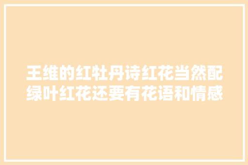 王维的红牡丹诗红花当然配绿叶红花还要有花语和情感