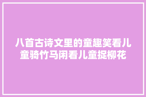 八首古诗文里的童趣笑看儿童骑竹马闲看儿童捉柳花