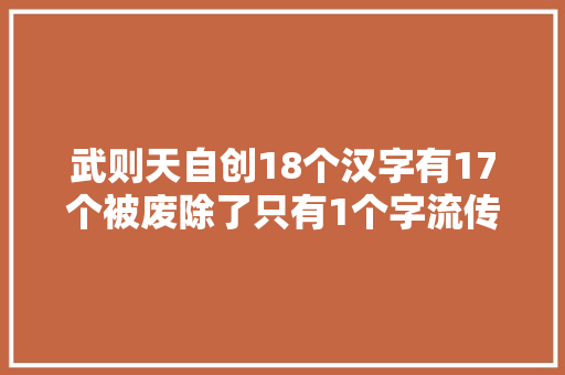 武则天自创18个汉字有17个被废除了只有1个字流传至今