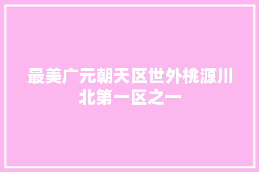 最美广元朝天区世外桃源川北第一区之一