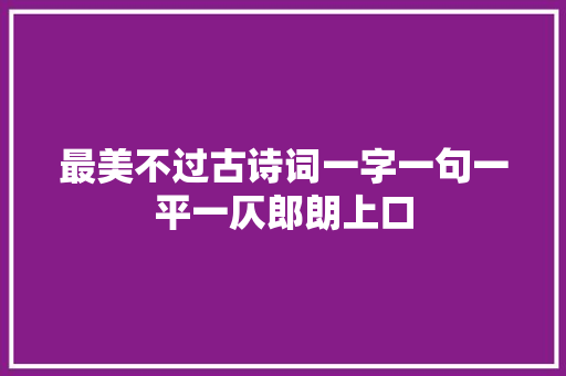 最美不过古诗词一字一句一平一仄郎朗上口