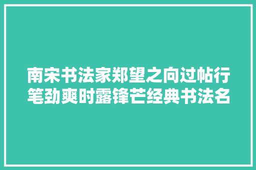 南宋书法家郑望之向过帖行笔劲爽时露锋芒经典书法名帖赏析