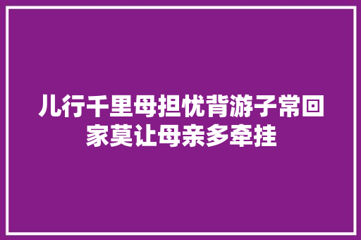 儿行千里母担忧背游子常回家莫让母亲多牵挂