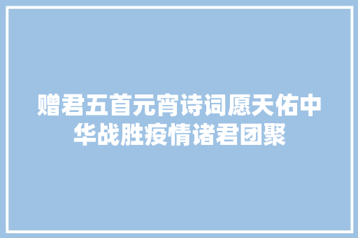 赠君五首元宵诗词愿天佑中华战胜疫情诸君团聚