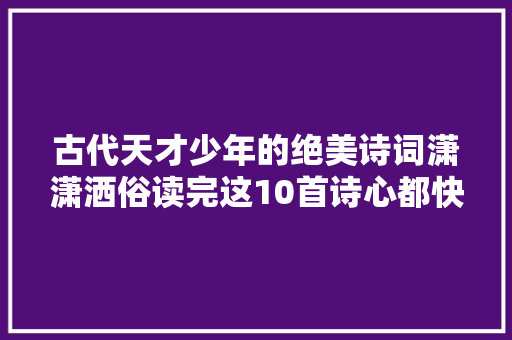 古代天才少年的绝美诗词潇潇洒俗读完这10首诗心都快化了